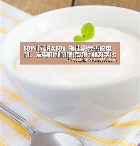 BBIN下载|ABB:搭建更完善的电机、发电机和机械传动行业数字化平台(图1) BBIN电子
