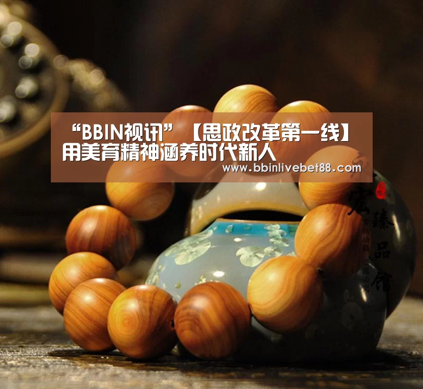 “BBIN视讯”【思政改革第一线】用美育精神涵养时代新人(图1) BBIN足球
